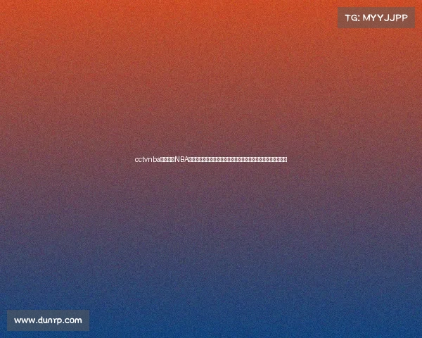 cctvnba赛事央视NBA篮球赛事二零二四赛季全程直播火热对决精彩纷呈球迷共享盛宴 cctvnba赛事央视NBA篮球赛事二零二四赛季全程直播火热对决精彩纷呈球迷共享盛宴